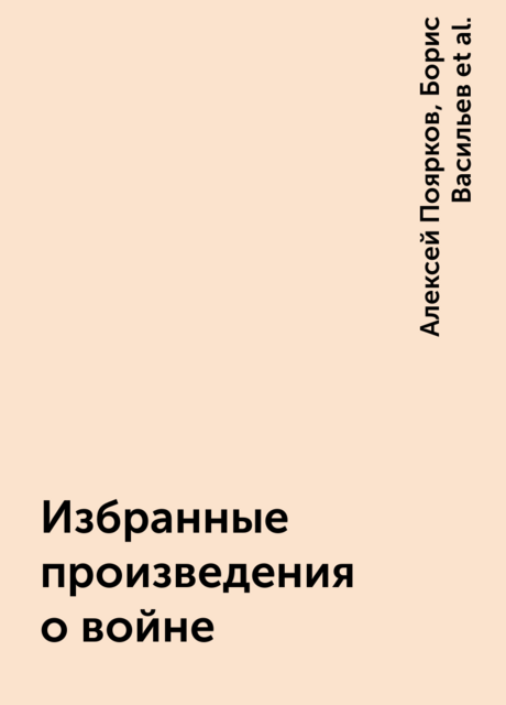Избранные произведения о войне, Борис Васильев, Эдуард Володарский, Юрий Бондарев, Константин Симонов, Лев Славин, Виктор Смирнов, Игорь Болгарин, Алексей Поярков, Николай Дмитриев