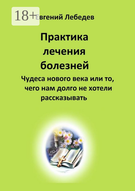 Практика лечения болезней. Чудеса нового века или то, чего нам долго не хотели рассказывать, Евгений Лебедев