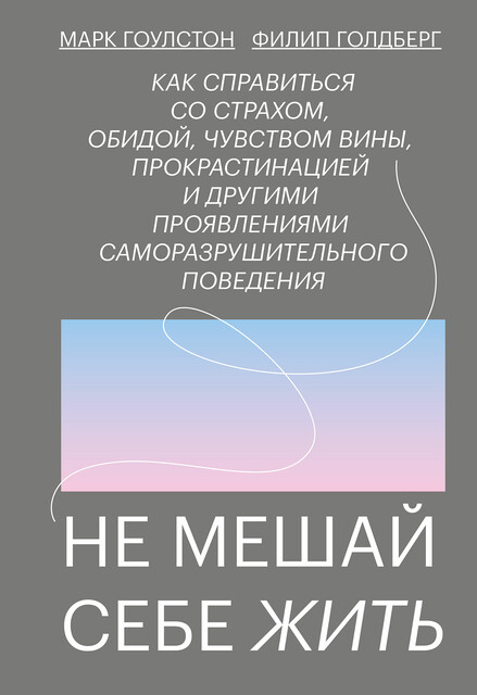Не мешай себе жить. Как справиться со страхом, обидой, чувством вины, прокрастинацией и другими проявлениями саморазруши