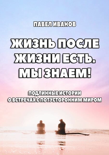 Жизнь после жизни есть. Мы знаем!. Подлинные истории о встречах с потусторонним миром