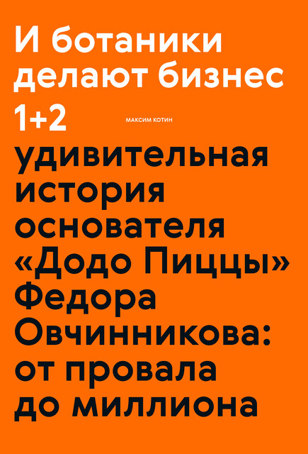 И ботаники делают бизнес 1+2. Удивительная история основателя «Додо Пиццы» Федора Овчинникова: от провала до миллиона, Максим Котин