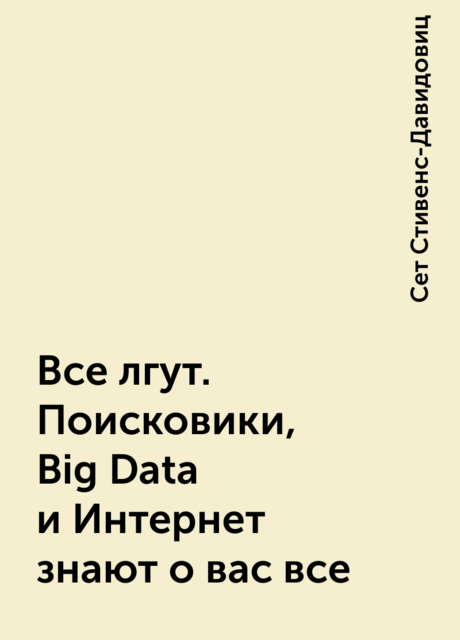 Все лгут. Поисковики, Big Data и Интернет знают о вас все, Сет Стивенс-Давидовиц