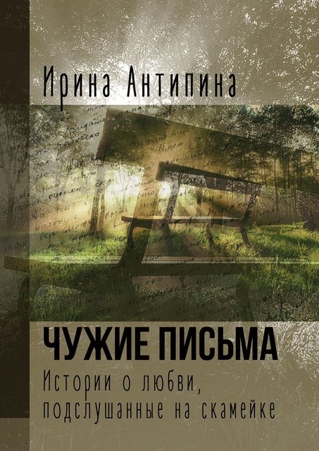 Чужие письма. Истории о любви, подслушанные на скамейке, Ирина Антипина