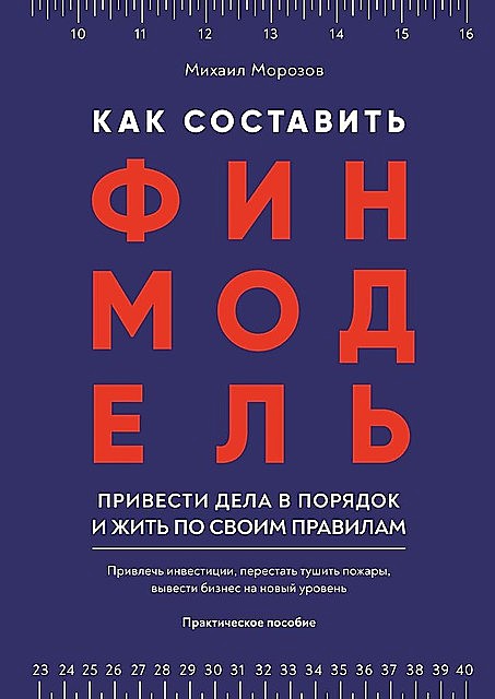 Как составить финмодель, привести дела в порядок и жить по своим правилам. Привлечь инвестиции, перестать тушить пожары, вывести бизнес на новый уровень
