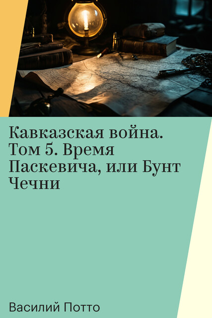 Кавказская война. Том 5. Время Паскевича, или Бунт Чечни, Василий Потто