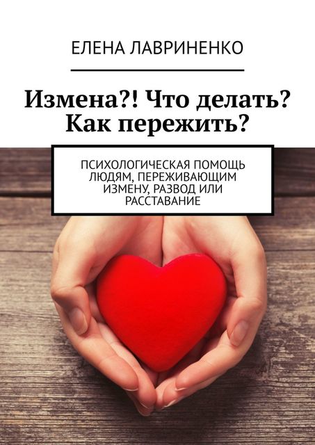 Измена?! Что делать? Как пережить?. Психологическая помощь людям, переживающим измену, развод или расставание