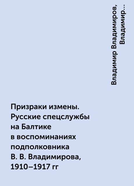 Призраки измены. Русские спецслужбы на Балтике в воспоминаниях подполковника В.В. Владимирова, 1910–1917 гг, Владимир Владимиров, Владимир Хутарев-Гарнишевский