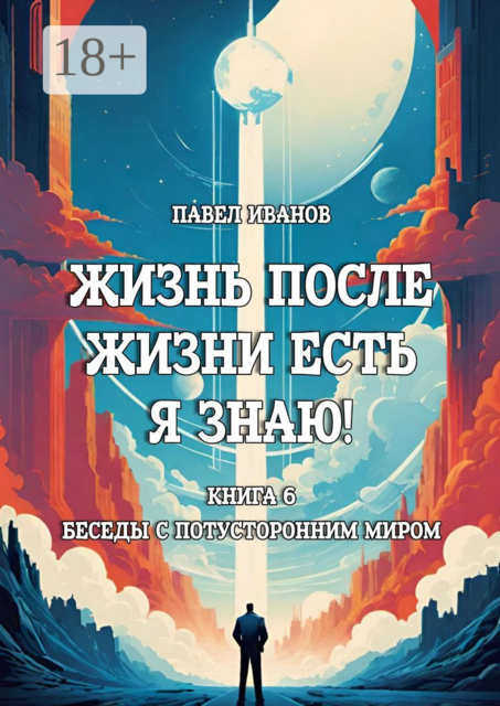 Жизнь после жизни есть. Я знаю! Книга 6. Беседы с потусторонним миром, Павел Павлович Иванов
