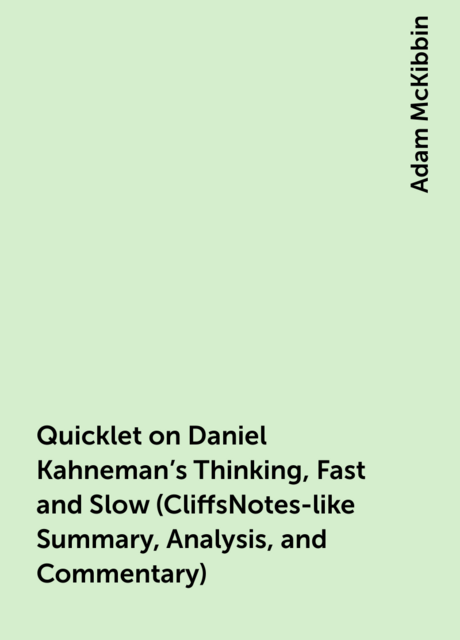 Quicklet on Daniel Kahneman's Thinking, Fast and Slow (CliffsNotes-like Summary, Analysis, and Commentary), Adam McKibbin